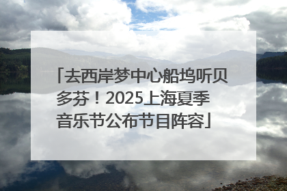 去西岸梦中心船坞听贝多芬！2025上海夏季音乐节公布节目阵容