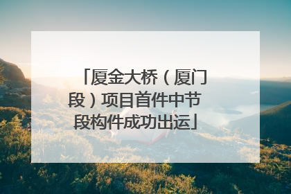 厦金大桥（厦门段）项目首件中节段构件成功出运