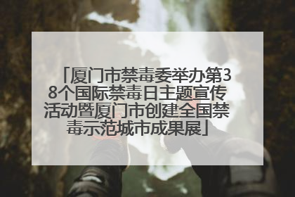 厦门市禁毒委举办第38个国际禁毒日主题宣传活动暨厦门市创建全国禁毒示范城市成果展