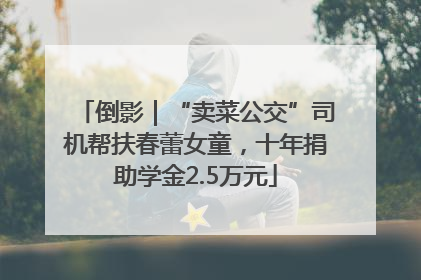 倒影｜“卖菜公交”司机帮扶春蕾女童，十年捐助学金2.5万元
