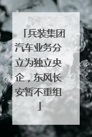 兵装集团汽车业务分立为独立央企，东风长安暂不重组