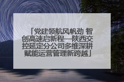 党建领航风帆劲 智创高速启新程—陕西交控延定分公司多维深耕赋能运营管理新跨越