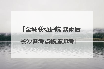 全城联动护航 暴雨后长沙各考点畅通迎考