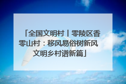 全国文明村丨零陵区香零山村：移风易俗树新风 文明乡村谱新篇