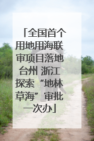 全国首个用地用海联审项目落地台州 浙江探索“地林草海”审批一次办