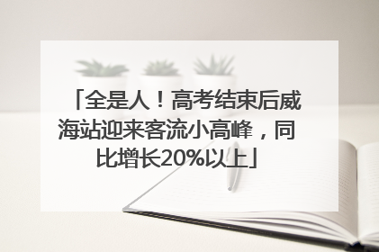 全是人！高考结束后威海站迎来客流小高峰，同比增长20%以上