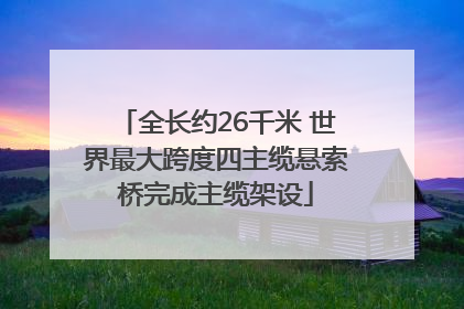 全长约26千米 世界最大跨度四主缆悬索桥完成主缆架设