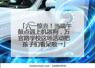 六一惊喜！当端午鼓点遇上机器狗，万官路学校这场活动把孩子们看呆啦→