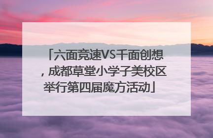 六面竞速VS千面创想，成都草堂小学子美校区举行第四届魔方活动
