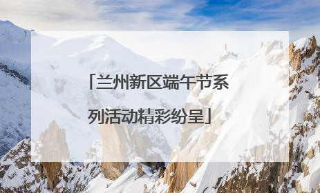 兰州新区端午节系列活动精彩纷呈