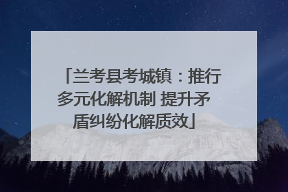 兰考县考城镇：推行多元化解机制 提升矛盾纠纷化解质效