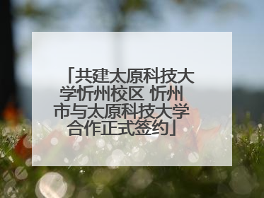 共建太原科技大学忻州校区 忻州市与太原科技大学合作正式签约