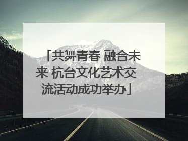 共舞青春 融合未来 杭台文化艺术交流活动成功举办