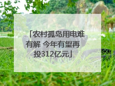 农村孤岛用电难有解 今年有望再投312亿元