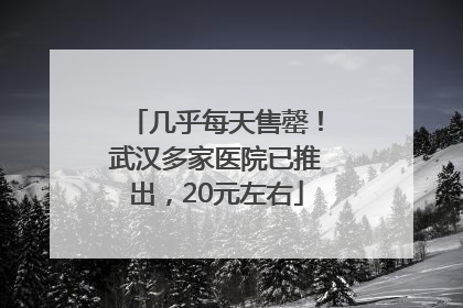 几乎每天售罄！武汉多家医院已推出，20元左右