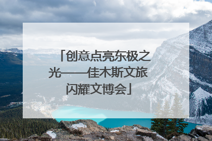 创意点亮东极之光——佳木斯文旅闪耀文博会