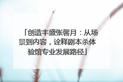 创造丰盛张馨月：从场景到内容，诠释剧本杀体验馆专业发展路径