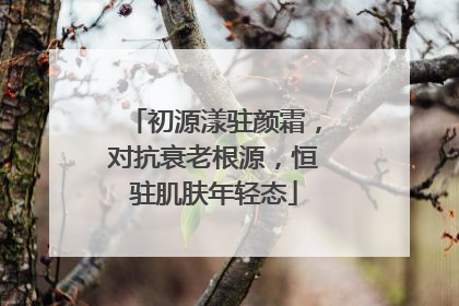 初源漾驻颜霜，对抗衰老根源，恒驻肌肤年轻态