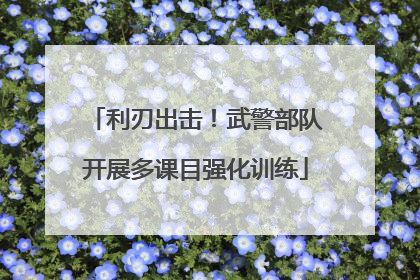 利刃出击！武警部队开展多课目强化训练