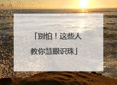 别怕！这些人教你慧眼识珠