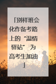 别样班会化作备考路上的“温情驿站” 为高考生加油
