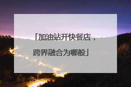 加油站开快餐店，跨界融合为哪般