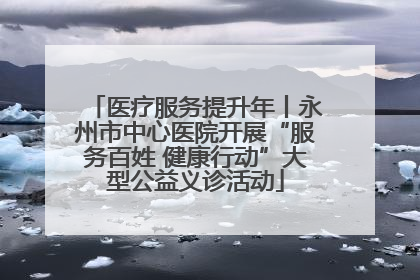 医疗服务提升年丨永州市中心医院开展“服务百姓 健康行动”大型公益义诊活动