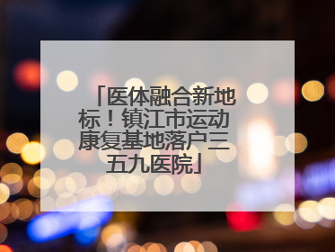 医体融合新地标！镇江市运动康复基地落户三五九医院