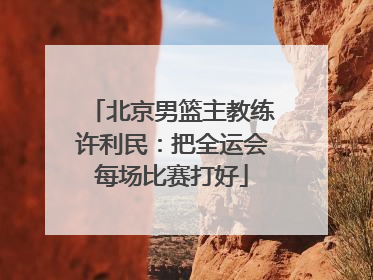 北京男篮主教练许利民：把全运会每场比赛打好