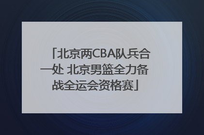 北京两CBA队兵合一处 北京男篮全力备战全运会资格赛