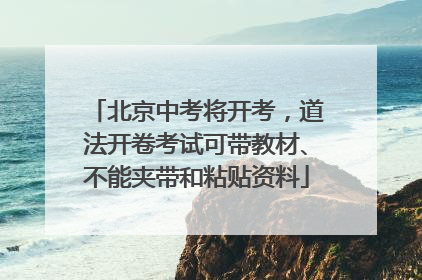 北京中考将开考，道法开卷考试可带教材、不能夹带和粘贴资料