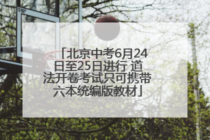 北京中考6月24日至25日进行 道法开卷考试只可携带六本统编版教材