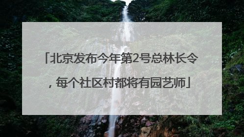北京发布今年第2号总林长令，每个社区村都将有园艺师