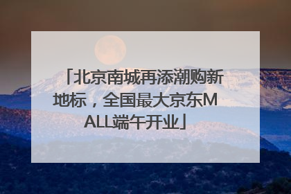 北京南城再添潮购新地标，全国最大京东MALL端午开业
