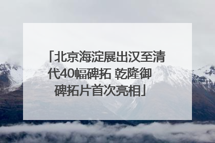 北京海淀展出汉至清代40幅碑拓 乾隆御碑拓片首次亮相