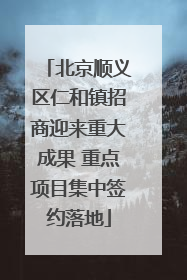 北京顺义区仁和镇招商迎来重大成果 重点项目集中签约落地