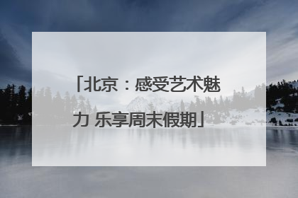 北京：感受艺术魅力 乐享周末假期