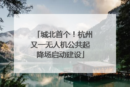 城北首个！杭州又一无人机公共起降场启动建设