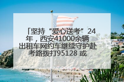 坚持“爱心送考”24年，西安41000余辆出租车网约车继续守护赴考路拨打95128 或者88880000均可报名参加一对一送考