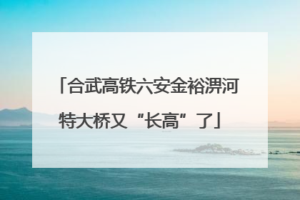 合武高铁六安金裕淠河特大桥又“长高”了