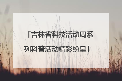 吉林省科技活动周系列科普活动精彩纷呈