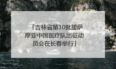 吉林省第10批援萨摩亚中国医疗队出征动员会在长春举行