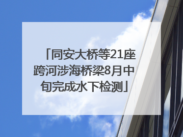 同安大桥等21座跨河涉海桥梁8月中旬完成水下检测