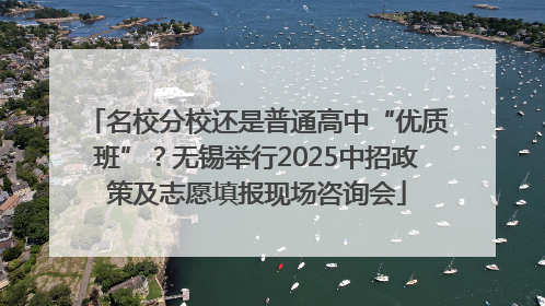 名校分校还是普通高中“优质班”？无锡举行2025中招政策及志愿填报现场咨询会