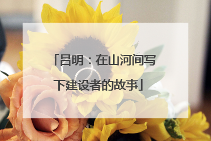 吕明：在山河间写下建设者的故事