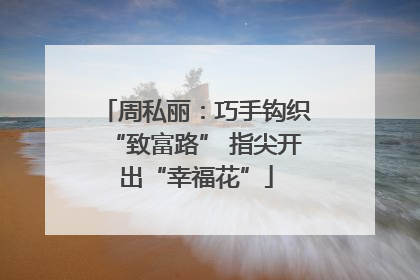 周私丽：巧手钩织“致富路” 指尖开出“幸福花”