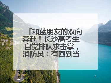 和蓝朋友的双向奔赴！长沙高考生自觉排队求击掌，消防员：有回到当年的感觉