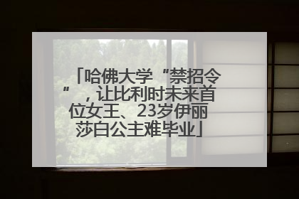 哈佛大学“禁招令”，让比利时未来首位女王、23岁伊丽莎白公主难毕业