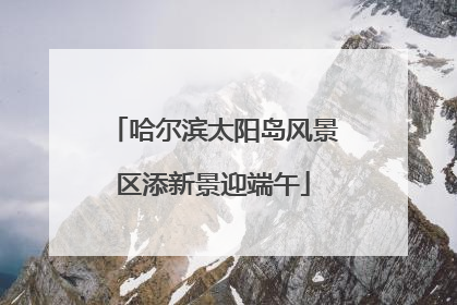 哈尔滨太阳岛风景区添新景迎端午