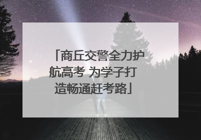 商丘交警全力护航高考 为学子打造畅通赶考路